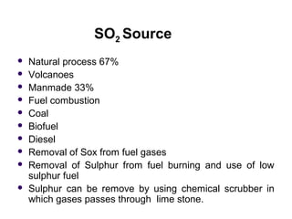 SO2 Source
 Natural process 67%
 Volcanoes
 Manmade 33%
 Fuel combustion
 Coal
 Biofuel
 Diesel
 Removal of Sox fr...