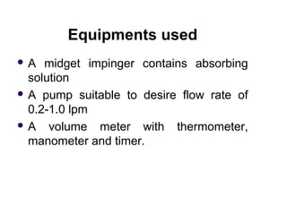 Equipments used
 A midget impinger contains absorbing
solution
 A pump suitable to desire flow rate of
0.2-1.0 lpm
 A v...
