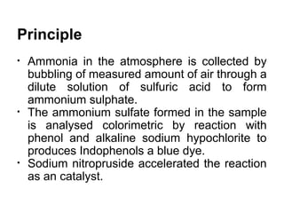 Principle
• Ammonia in the atmosphere is collected by
bubbling of measured amount of air through a
dilute solution of sulf...