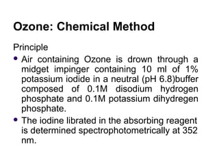 Ozone: Chemical Method
Principle
 Air containing Ozone is drown through a
midget impinger containing 10 ml of 1%
potassiu...