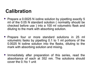 Calibration
 Prepare a 0.0025 N iodine solution by pipetting exactly 5
ml of the 0.05 N standard solution ( normality sho...