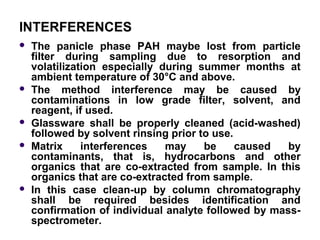 INTERFERENCES
 The panicle phase PAH maybe lost from particle
fiIter during sampling due to resorption and
volatilization...