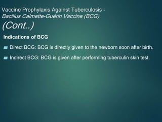 Vaccine Prophylaxis Against Tuberculosis -
Bacillus Calmette-Guérin Vaccine (BCG)
(Cont..)
Indications of BCG
▰ Direct BCG: BCG is directly given to the newborn soon after birth.
▰ Indirect BCG: BCG is given after performing tuberculin skin test.
 
