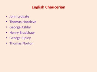 English Chaucerian
• John Lydgate
• Thomas Hoccleve
• George Ashby
• Henry Bradshaw
• George Ripley
• Thomas Norton
 