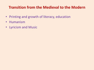 Transition from the Medieval to the Modern
• Printing and growth of literacy, education
• Humanism
• Lyricism and Music
 