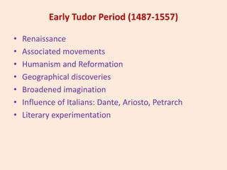 Early Tudor Period (1487-1557)
• Renaissance
• Associated movements
• Humanism and Reformation
• Geographical discoveries
• Broadened imagination
• Influence of Italians: Dante, Ariosto, Petrarch
• Literary experimentation
 