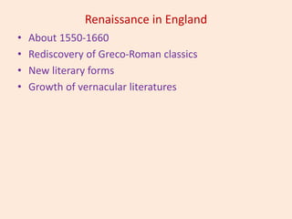 Renaissance in England
• About 1550-1660
• Rediscovery of Greco-Roman classics
• New literary forms
• Growth of vernacular literatures
 