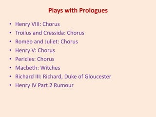Plays with Prologues
• Henry VIII: Chorus
• Troilus and Cressida: Chorus
• Romeo and Juliet: Chorus
• Henry V: Chorus
• Pericles: Chorus
• Macbeth: Witches
• Richard III: Richard, Duke of Gloucester
• Henry IV Part 2 Rumour
 
