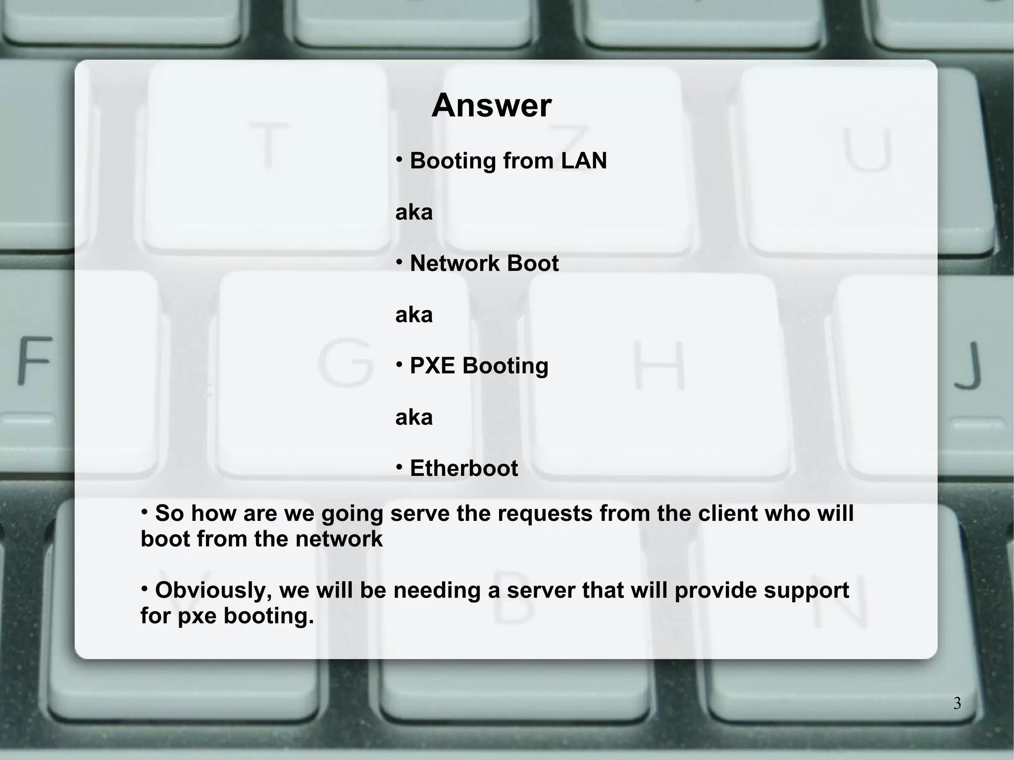 Booting from LAN aka Network Boot aka PXE Booting aka Etherboot Answer So how are we going serve the requests from the client who will boot from the network Obviously, we will be needing a server that will provide support for pxe booting. 