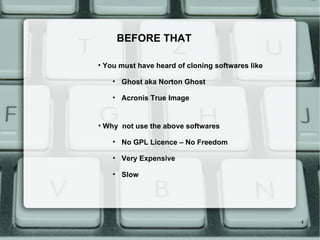 BEFORE THAT You must have heard of cloning softwares like Ghost aka Norton Ghost Acronis True Image Why  not use the above softwares No GPL Licence – No Freedom Very Expensive Slow 