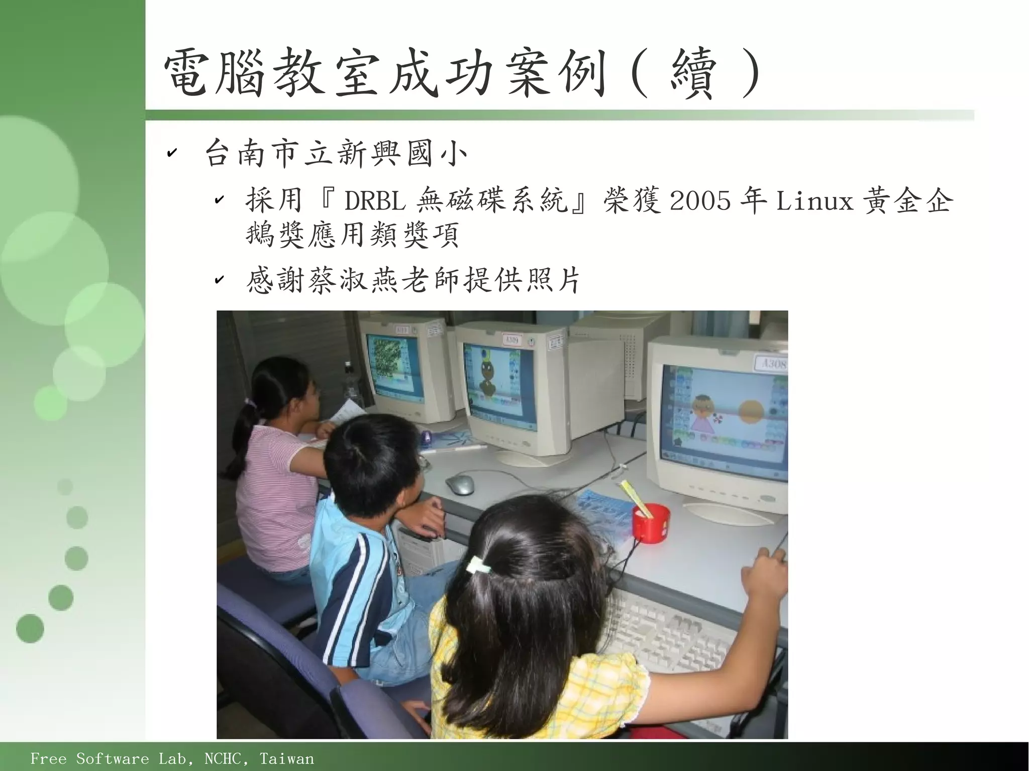 電腦教室成功案例 ( 續 )
              ✔
                  台南市立新興國小
                    ✔
                        採用『 DRBL 無磁碟系統』榮獲 2005 年 Linux 黃金企
                        鵝獎應用類獎項
                    ✔
                        感謝蔡淑燕老師提供照片




Free Software Lab, NCHC, Taiwan
 