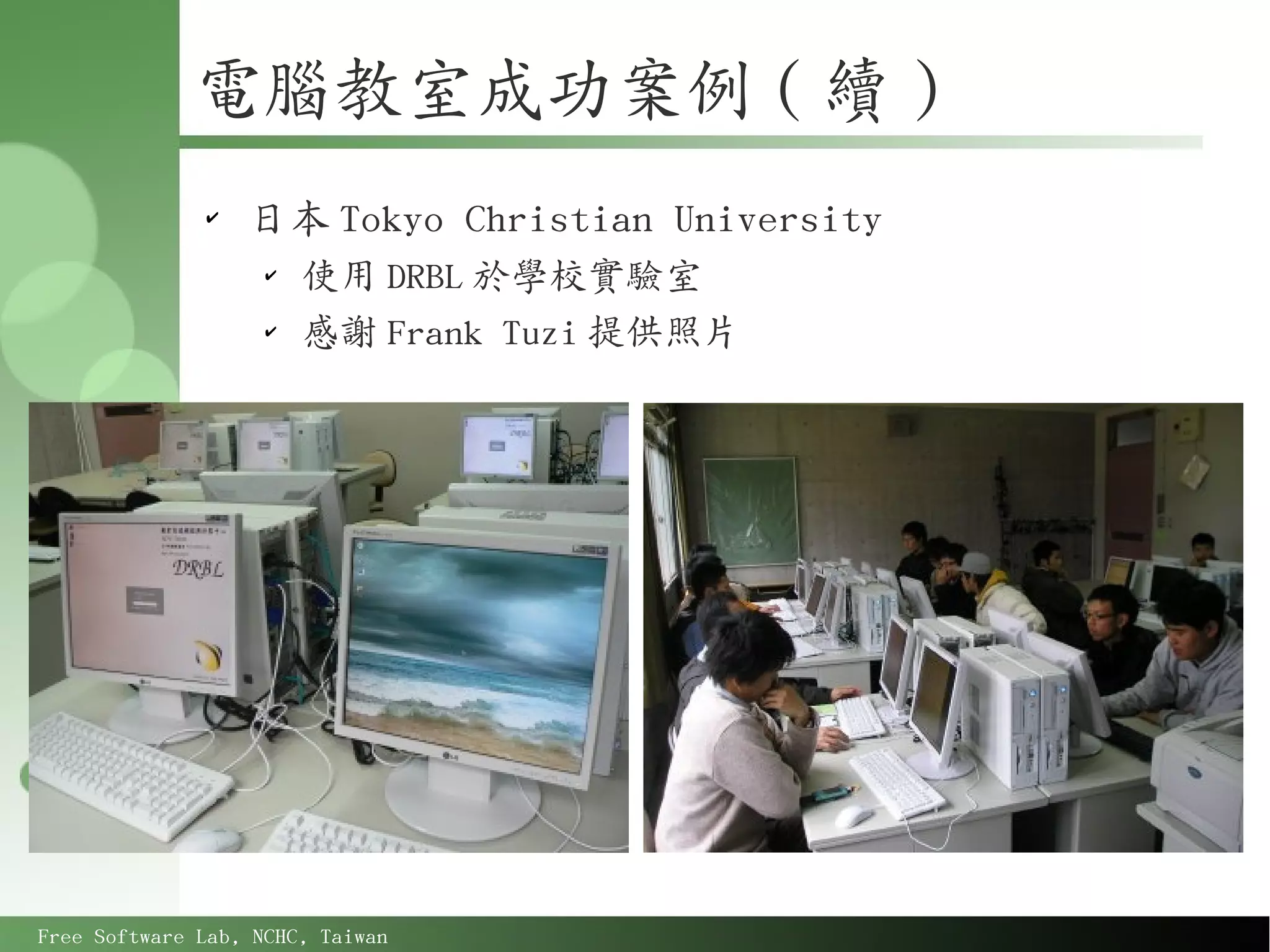 電腦教室成功案例 ( 續 )
              ✔
                  日本 Tokyo Christian University
                    ✔
                        使用 DRBL 於學校實驗室
                    ✔
                        感謝 Frank Tuzi 提供照片




Free Software Lab, NCHC, Taiwan
 