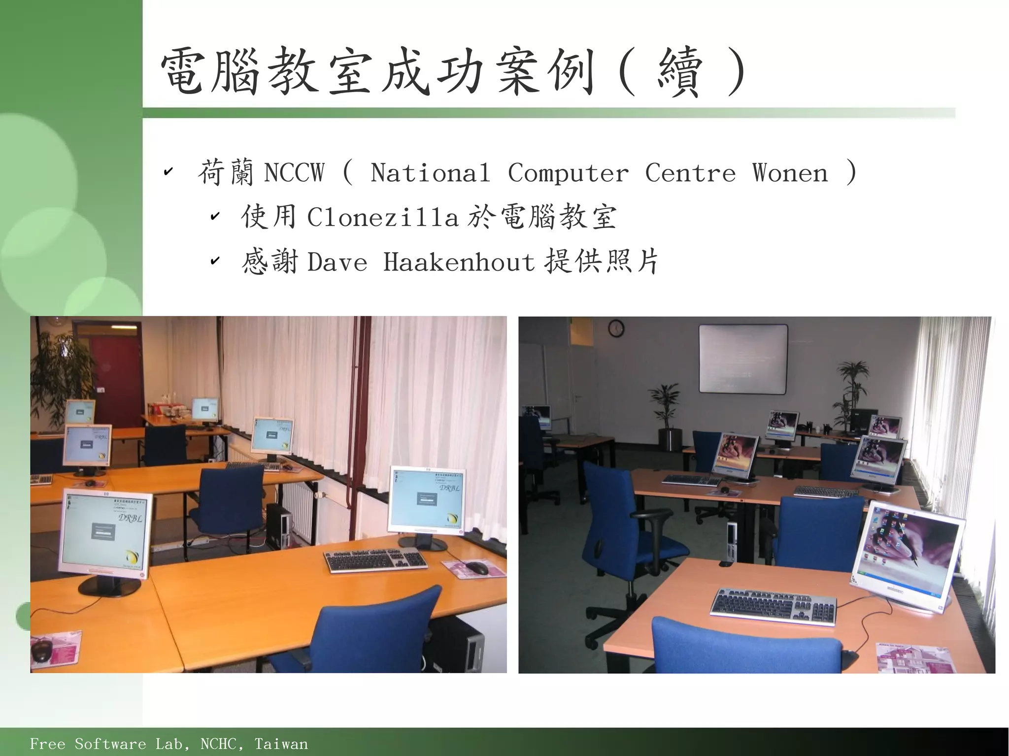 電腦教室成功案例 ( 續 )
              ✔
                  荷蘭 NCCW ( National Computer Centre Wonen )
                  ✔
                    使用 Clonezilla 於電腦教室
                  ✔
                    感謝 Dave Haakenhout 提供照片




Free Software Lab, NCHC, Taiwan
 