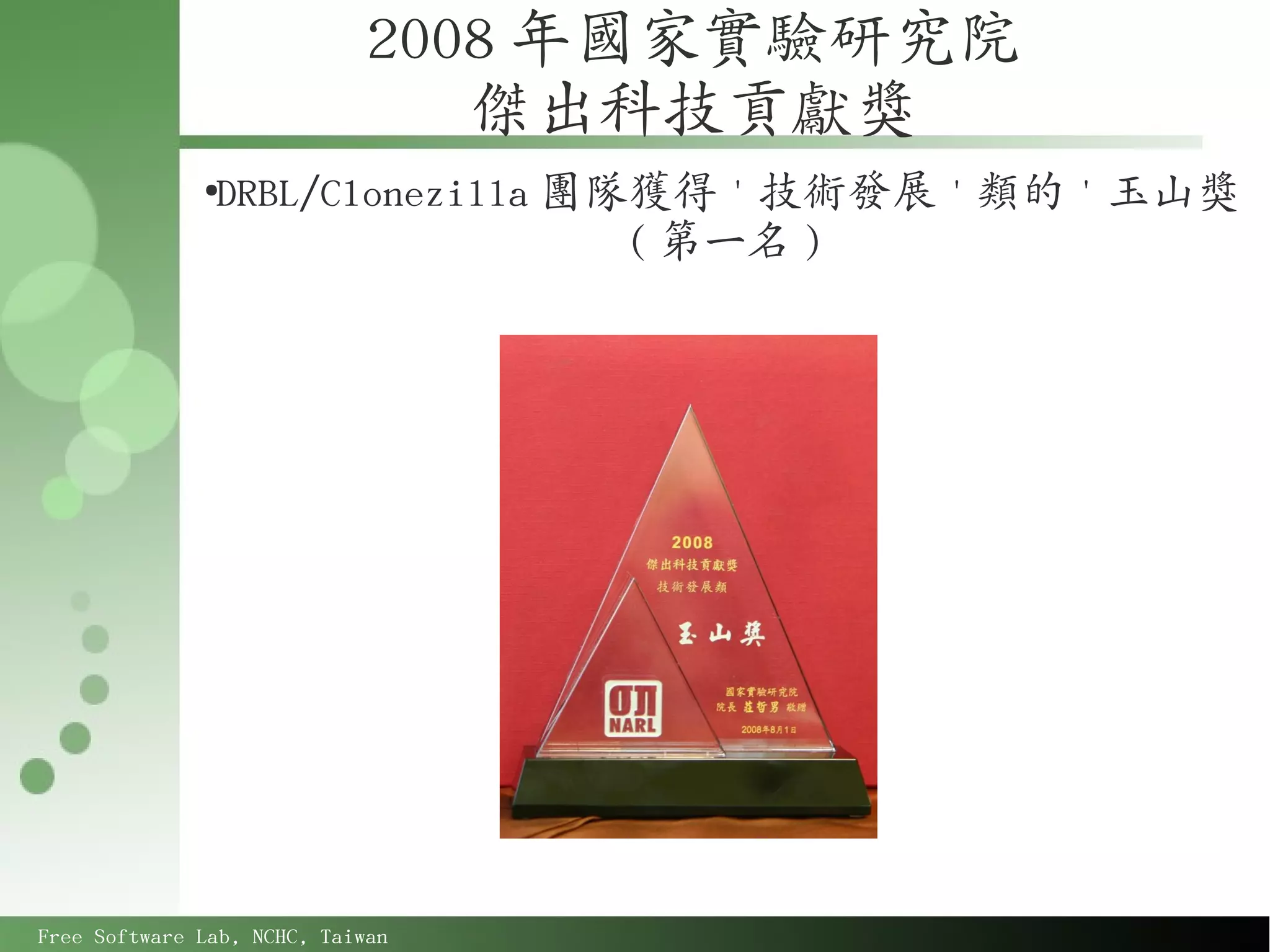 2008 年國家實驗研究院
                                傑出科技貢獻獎
              ●
               DRBL/Clonezilla 團隊獲得 ' 技術發展 ' 類的 ' 玉山獎
                                 ( 第一名 )




Free Software Lab, NCHC, Taiwan
 