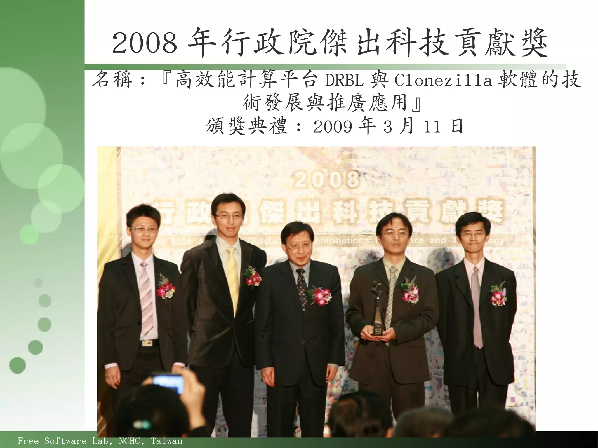 2008 年行政院傑出科技貢獻獎
             名稱 : 『高效能計算平台 DRBL 與 Clonezilla 軟體的技
                       術發展與推廣應用』
                     頒獎典禮 : 2009 年 3 月 11 日




Free Software Lab, NCHC, Taiwan
 