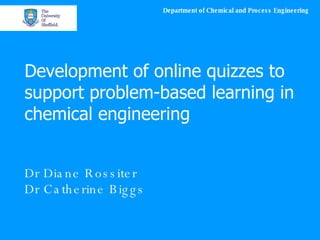 Development of online quizzes to support problem-based learning in chemical engineering Dr Diane Rossiter Dr Catherine Biggs 