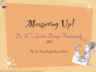 sheronbrownphd.com




                                                  Measuring Up!!
                               Dr. B. s Lesson Design Framework
                                                                                          AND

                                                            The Tri-State Quality Review Rubric



Copyright 2013 by Sheron Brown. Permission to share while correctly attributing credit.
 