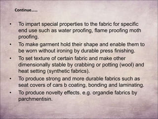 Continue……
• To impart special properties to the fabric for specific
end use such as water proofing, flame proofing moth
p...