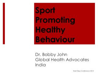 Sport
Promoting
Healthy
Behaviour
Dr. Bobby John
Global Health Advocates
India
Next Steps Conference 2014

 