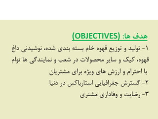 ‫هب‬ ‫هذف‬:(OBJECTIVES)
1-‫داؽ‬ ‫ًَؿیذًی‬ ،ُ‫ؿذ‬ ‫ثٌذی‬ ِ‫ثؼش‬ ‫خبم‬ َُْ‫ق‬ ‫سَصیغ‬ ٍ ‫سَلیذ‬
‫سَام‬ ‫ّب‬ ‫ًوبیٌذگی‬ ٍ ‫ؿؼت‬ ‫دس‬ ‫هحصَالر‬ ‫ػبیش‬ ٍ ‫کیک‬ ،َُْ‫ق‬
‫هـششیبى‬ ‫ثشای‬ ُ‫ٍیظ‬ ‫ّبی‬ ‫اسصؽ‬ ٍ ‫احششام‬ ‫ثب‬
2-‫دًیب‬ ‫دس‬ ‫اػشبسثبکغ‬ ‫جغشافیبیی‬ ‫گؼششؽ‬
3-‫هـششی‬ ‫ٍفبداسی‬ ٍ ‫سضبیز‬
 