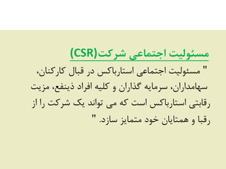 ‫ضرکت‬ ‫اجتمبعی‬ ‫مسئولیت‬(CSR)
"،‫کبسکٌبى‬ ‫قجبل‬ ‫دس‬ ‫اػشبسثبکغ‬ ‫اجشوبػی‬ ‫هؼئَلیز‬
‫هضیز‬ ،‫ریٌفغ‬ ‫افشاد‬ ِ‫کلی‬ ٍ ‫گزاساى‬ ِ‫ػشهبی‬ ،‫ػْبهذاساى‬
‫اص‬ ‫سا‬ ‫ؿشکز‬ ‫یک‬ ‫سَاًذ‬ ‫هی‬ ِ‫ک‬ ‫اػز‬ ‫اػشبسثبکغ‬ ‫سقبثشی‬
‫ػبصد‬ ‫هشوبیض‬ ‫خَد‬ ‫ّوشبیبى‬ ٍ ‫سقجب‬."
 