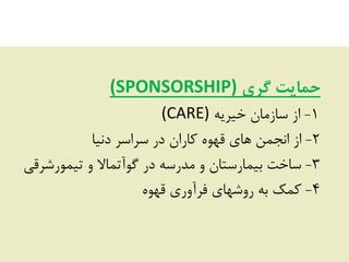 ‫گری‬ ‫حمبیت‬(SPONSORSHIP)
1-ِ‫خیشی‬ ‫ػبصهبى‬ ‫اص‬(CARE)
2-‫دًیب‬ ‫ػشاػش‬ ‫دس‬ ‫کبساى‬ َُْ‫ق‬ ‫ّبی‬ ‫اًجوي‬ ‫اص‬
3-‫سیوَسؿشقی‬ ٍ ‫گَآسوبال‬ ‫دس‬ ِ‫هذسػ‬ ٍ ‫ثیوبسػشبى‬ ‫ػبخز‬
4-َُْ‫ق‬ ‫فشآٍسی‬ ‫سٍؿْبی‬ ِ‫ث‬ ‫کوک‬
 