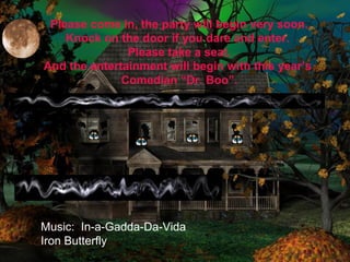 Please come in, the party will begin very soon. 
Knock on the door if you dare and enter. 
Please take a seat. 
And the entertainment will begin with this year’s 
Comedian “Dr. Boo”. 
Music: In-a-Gadda-Da-Vida 
Iron Butterfly 
 