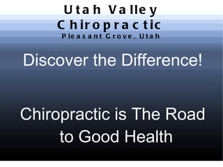 U t a h V a lle y
    C h ir o p r a c t ic
     P le a s a n t G r o v e , U t a h



Discover the Difference!


Chiropractic is The Road
     to Good Health
 