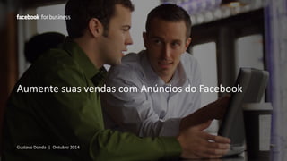Aumente suas vendas com Anúncios do Facebook 
Gustavo Donda | Outubro 2014 
 