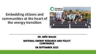 Embedding citizens and
communities at the heart of
the energy transition
DR. BRÍD WALSH
NATIONAL ENERGY RESEARCH AND POLICY
CONFERENCE
08 SEPTEMBER 2022
 