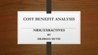 COST BENEFIT ANALYSIS
NRM/EXRACTIVES
BY
DR.BRIAN MUTIE
 