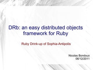 DRb: an easy distributed objects framework for Ruby  Ruby Drink-up of Sophia-Antipolis Nicolas Bondoux 06/12/2011 