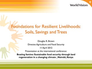 Foundations for Resilient Livelihoods:
      Soils, Savings and Trees
                        Douglas R. Brown
             Director, Agriculture and Food Security
                          11 April 2012
          Presentation at the international conference:
   Beating famine: Sustainable food security through land
    regeneration in a changing climate , Nairobi, Kenya
 