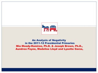 An Analysis of Negativity
      in the 2011-12 Presidential Primaries
Mia Moody-Ramirez, Ph.D. & Joseph Brown, Ph.D.,
Aundrea Payne, Madeline Lloyd and Lyzette Garza,
 