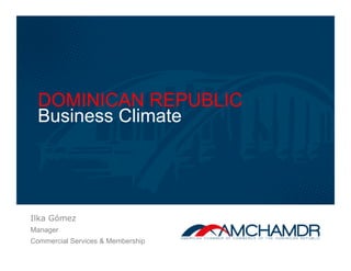 DOMINICAN REPUBLIC
Business Climate
Ilka Gómez
Manager
Commercial Services & Membership
 