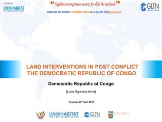 Democratic Republic of Congo
LAND INTERVENTIONS IN POST CONFLICT
THE DEMOCRATIC REPUBLIC OF CONGO
[Lobo Ngumba Aimé]
Tuesday 24th April 2018
 