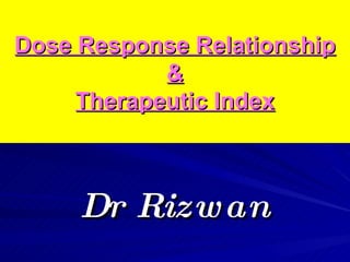 Dose Response Relationship
Dose Response Relationship
&
&
Therapeutic Index
Therapeutic Index
Dr Rizwan
Dr Rizwan
 