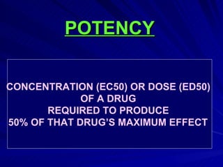 POTENCY
POTENCY
CONCENTRATION (EC50) OR DOSE (ED50)
OF A DRUG
REQUIRED TO PRODUCE
50% OF THAT DRUG’S MAXIMUM EFFECT
 