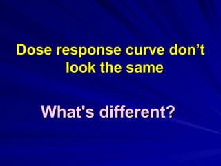 Dose response curve don’t
Dose response curve don’t
look the same
look the same
What's different?
What's different?
 