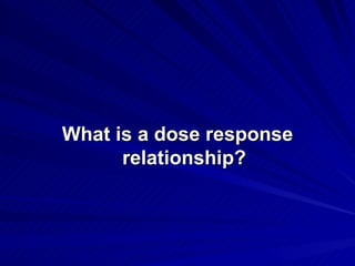 What is a dose response
What is a dose response
relationship?
relationship?
 