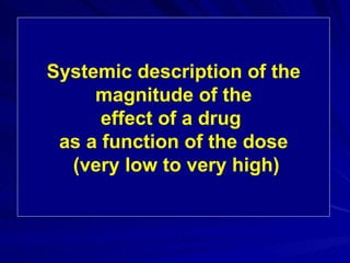 Systemic description of the
magnitude of the
effect of a drug
as a function of the dose
(very low to very high)
 
