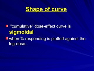 Shape of curve
Shape of curve
"cumulative" dose-effect curve is
"cumulative" dose-effect curve is
sigmoidal
sigmoidal
when % responding is plotted against the
when % responding is plotted against the
log-dose.
log-dose.
 