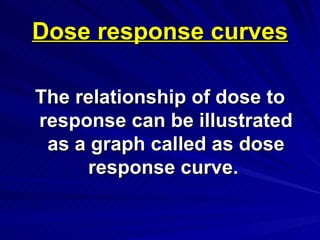Dose response curves
Dose response curves
The relationship of dose to
The relationship of dose to
response can be illustrated
response can be illustrated
as a graph called as dose
as a graph called as dose
response curve.
response curve.
 