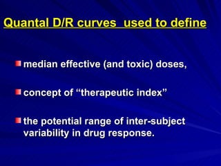 Quantal D/R curves used to define
Quantal D/R curves used to define
median effective (and toxic) doses,
median effective (and toxic) doses,
concept of “therapeutic index”
concept of “therapeutic index”
the potential range of inter-subject
the potential range of inter-subject
variability in drug response.
variability in drug response.
 