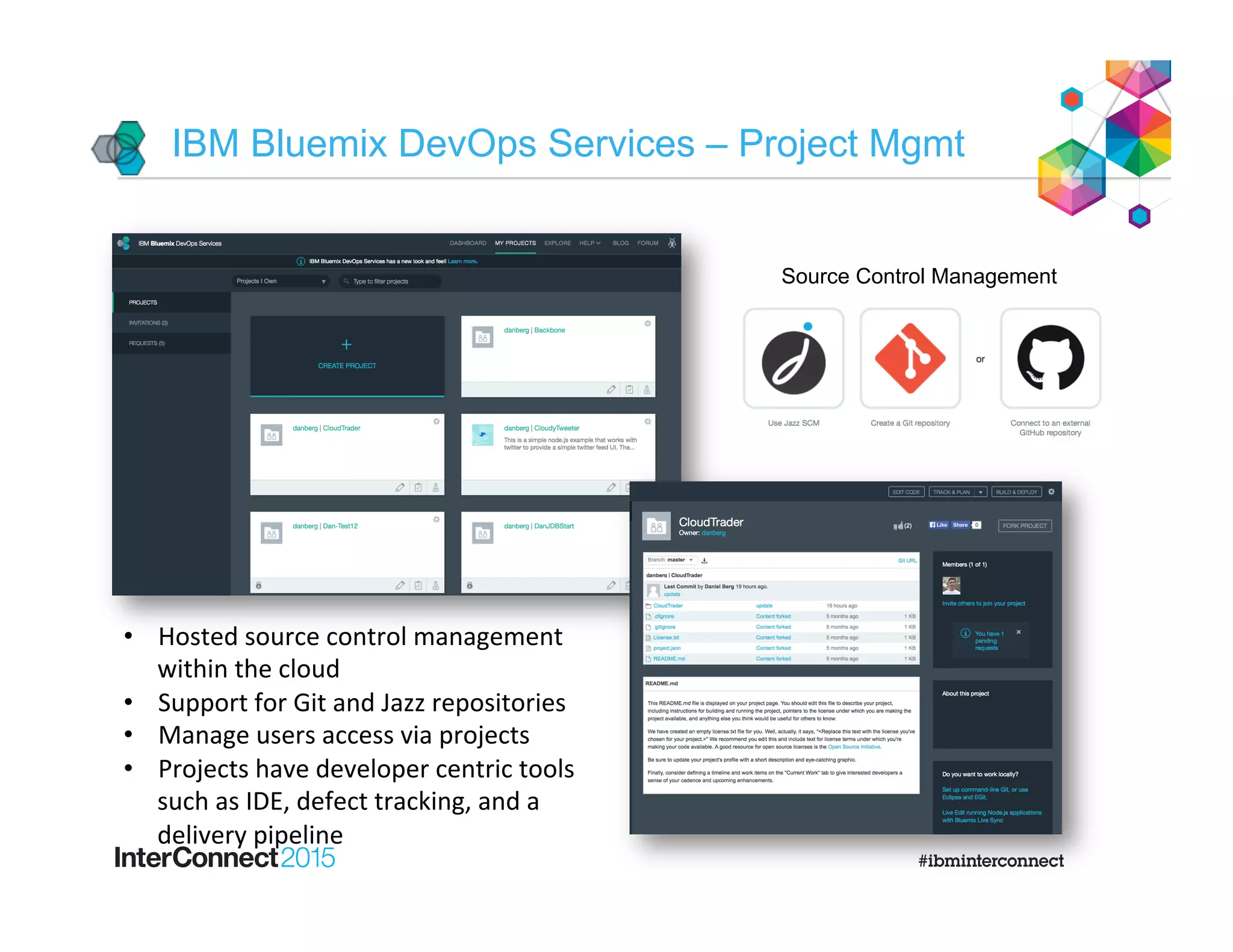 IBM Bluemix DevOps Services – Project Mgmt
Source Control Management
•  Hosted	
  source	
  control	
  management	
  
within	
  the	
  cloud	
  
•  Support	
  for	
  Git	
  and	
  Jazz	
  repositories	
  
•  Manage	
  users	
  access	
  via	
  projects	
  
•  Projects	
  have	
  developer	
  centric	
  tools	
  
such	
  as	
  IDE,	
  defect	
  tracking,	
  and	
  a	
  
delivery	
  pipeline	
  
 
