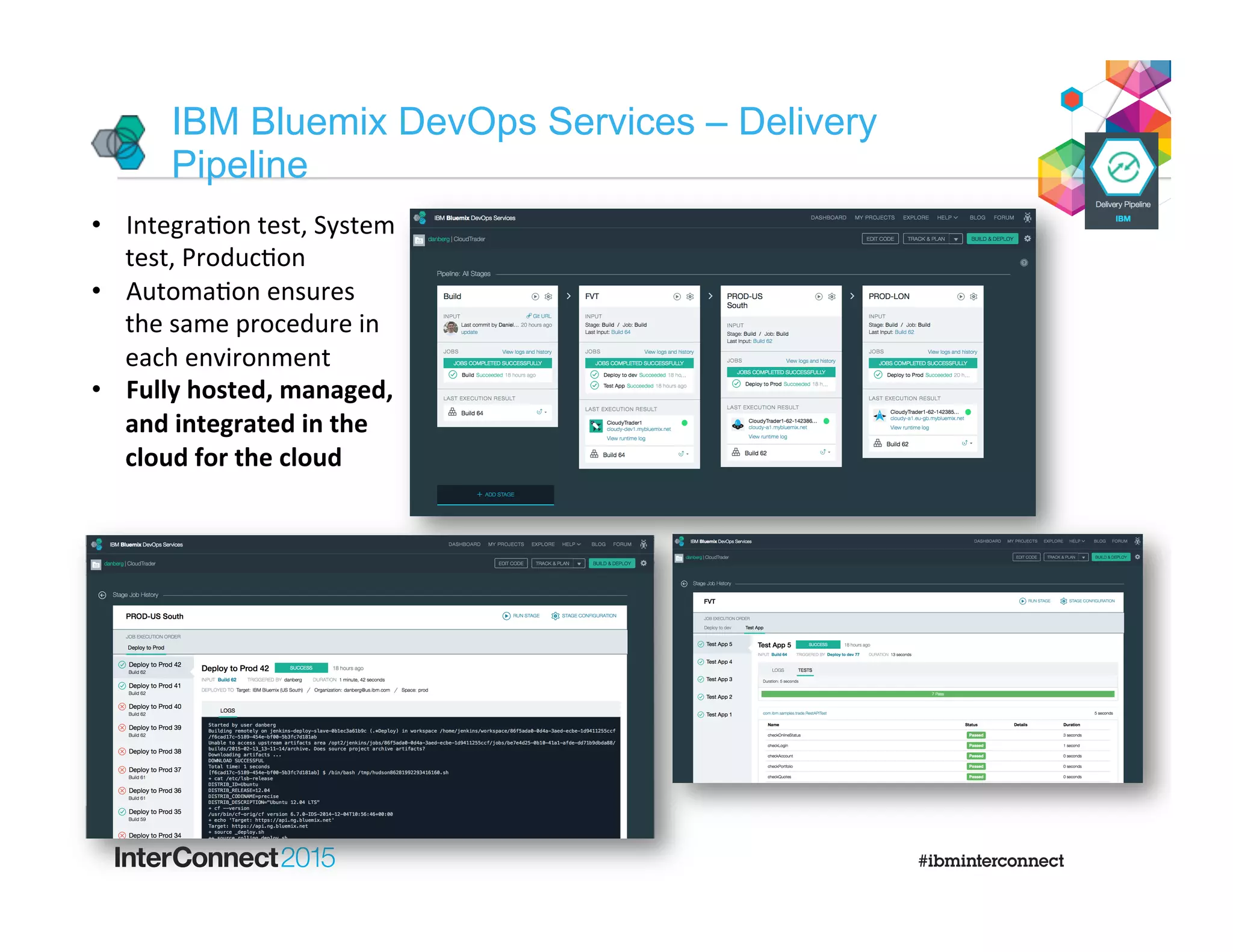 IBM Bluemix DevOps Services – Delivery
Pipeline
•  IntegraCon	
  test,	
  System	
  
test,	
  ProducCon	
  
•  AutomaCon	
  ensures	
  
the	
  same	
  procedure	
  in	
  
each	
  environment	
  
•  Fully	
  hosted,	
  managed,	
  
and	
  integrated	
  in	
  the	
  
cloud	
  for	
  the	
  cloud	
  
 