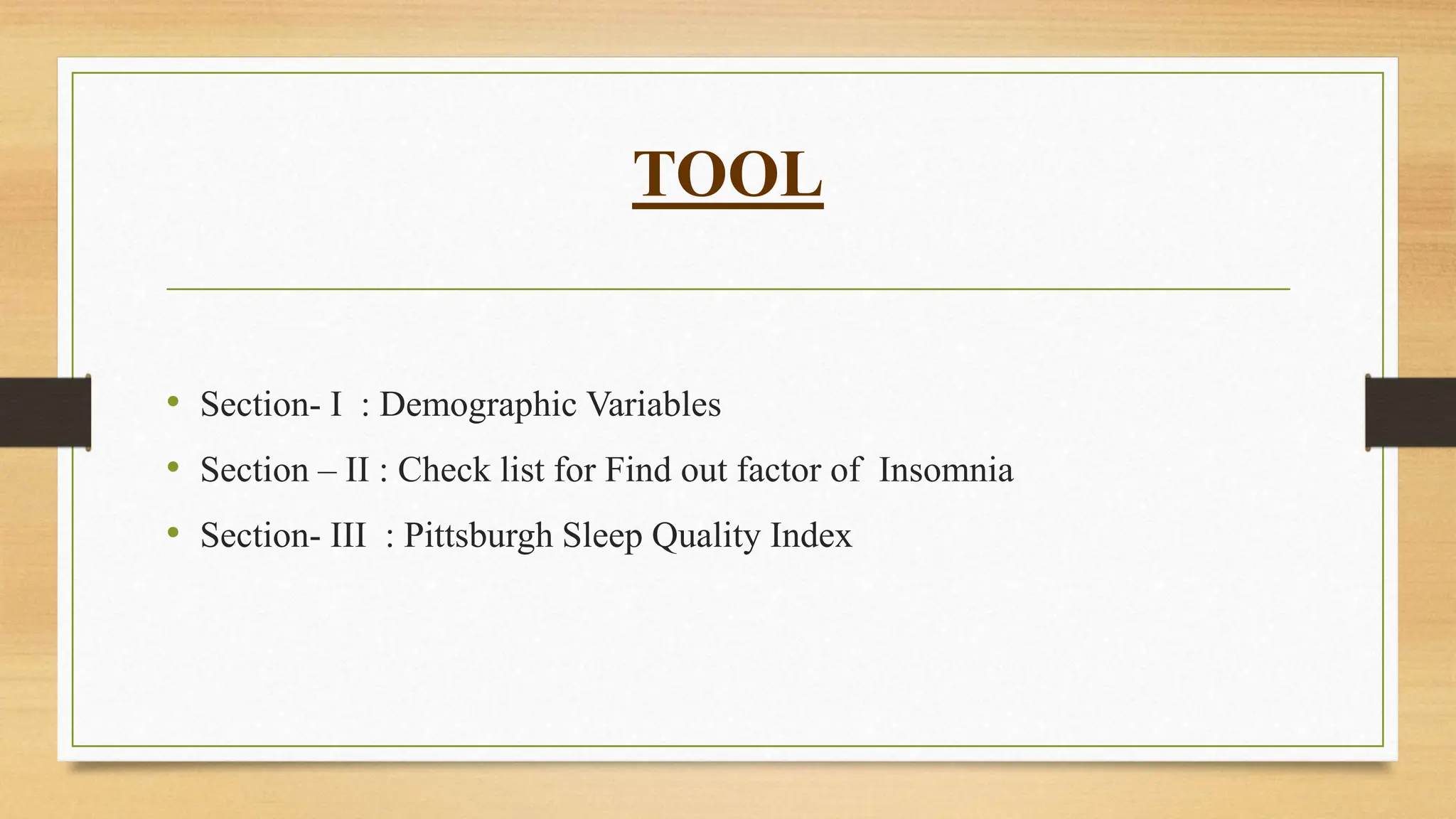 TOOL
• Section- I : Demographic Variables
• Section – II : Check list for Find out factor of Insomnia
• Section- III : Pittsburgh Sleep Quality Index
 