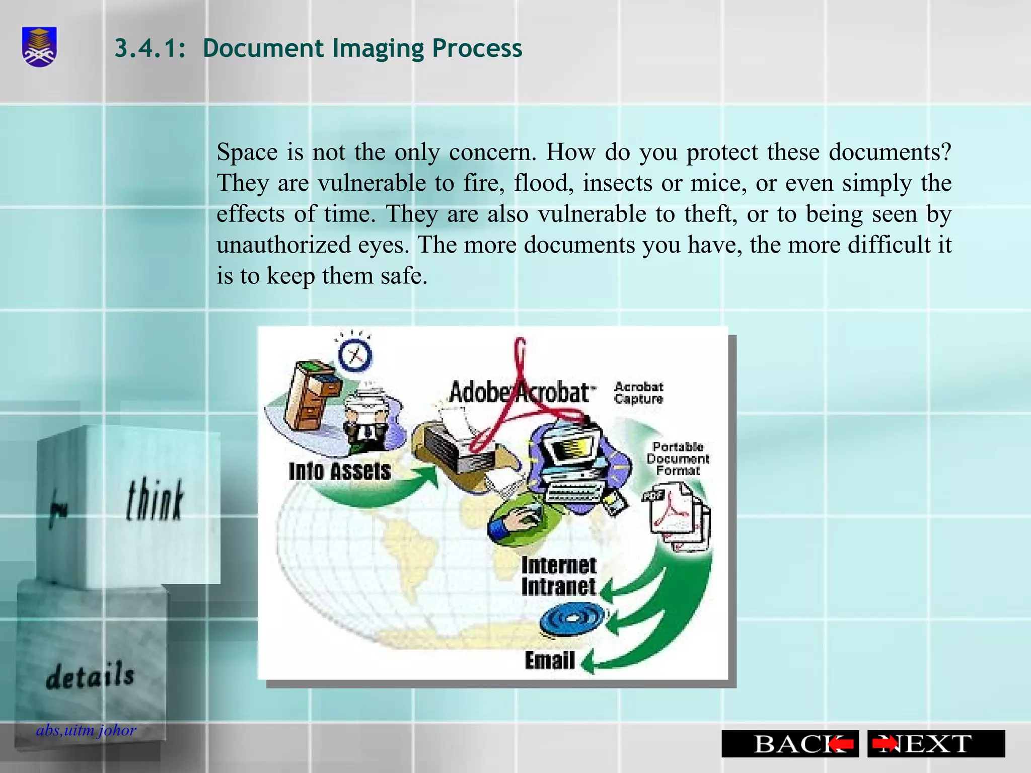 3.4.1:  Document Imaging Process Space is not the only concern. How do you protect these documents? They are vulnerable to fire, flood, insects or mice, or even simply the effects of time. They are also vulnerable to theft, or to being seen by unauthorized eyes. The more documents you have, the more difficult it is to keep them safe. 