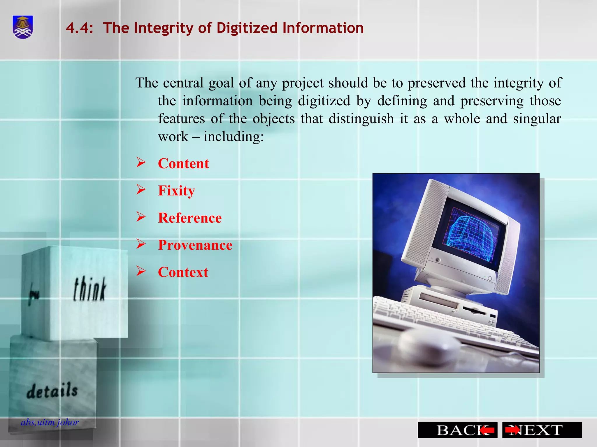 4.4:  The Integrity of Digitized Information The central goal of any project should be to preserved the integrity of the information being digitized by defining and preserving those features of the objects that distinguish it as a whole and singular work – including: Content Fixity Reference Provenance Context 