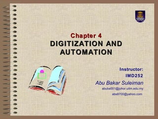 Chapter 4 DIGITIZATION AND AUTOMATION Instructor: IMD252 Abu Bakar Suleiman [email_address] [email_address]   